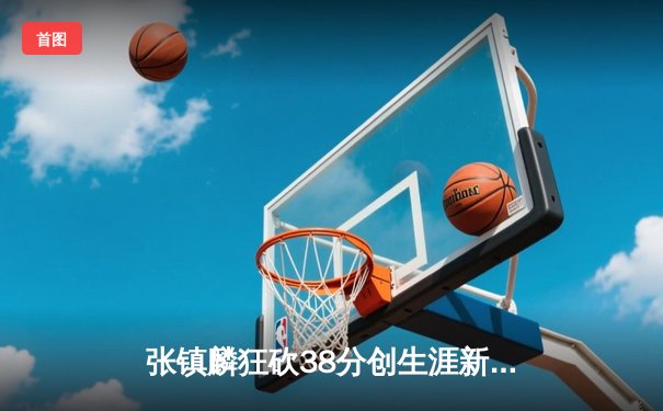 张镇麟狂砍38分创生涯新高，辽宁本钢加时鏖战力克广东宏远