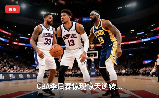 CBA季后赛惊现惊天逆转 广州龙狮加时险胜浙江广厦夺赛点