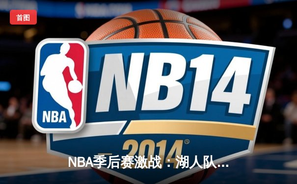 NBA季后赛激战：湖人队加时险胜勇士，詹姆斯砍下三双率队晋级