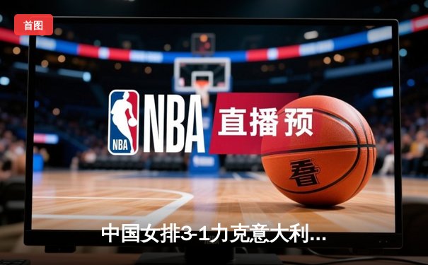 中国女排3-1力克意大利，朱婷独揽28分助队锁定奥运资格