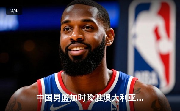 中国男篮加时险胜澳大利亚，周琦砍28+15统治内线 - 2