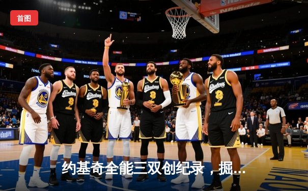 约基奇全能三双创纪录，掘金逆转森林狼锁定西北区头名