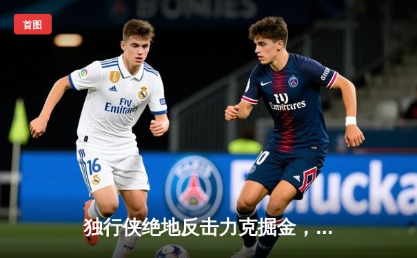 独行侠绝地反击力克掘金，东契奇44分三双主导史诗级逆转