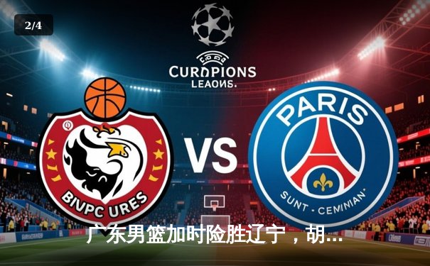 广东男篮加时险胜辽宁，胡明轩35分献赛季最强一战 - 2